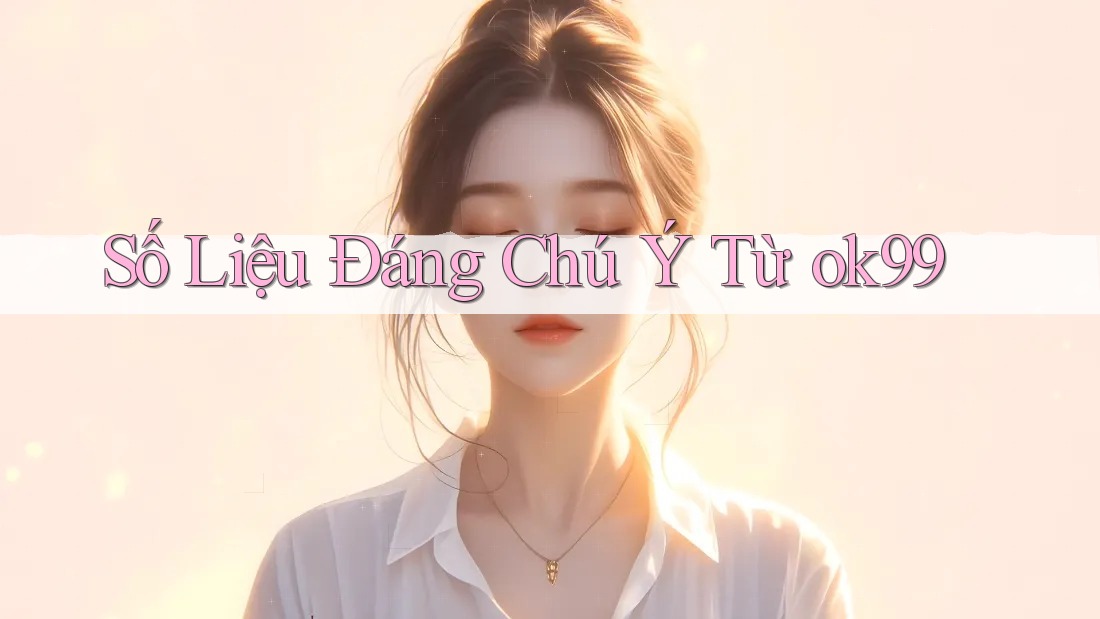 Số Liệu Đáng Chú Ý Từ ok99 Số Liệu Đáng Chú Ý Từ ok99