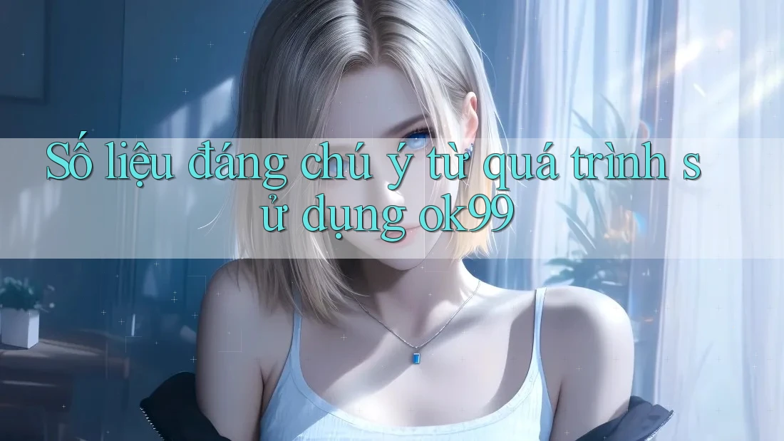 Số liệu đáng chú ý từ quá trình sử dụng ok99 Số liệu đáng chú ý từ quá trình sử dụng ok99