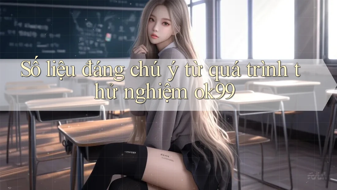 Số liệu đáng chú ý từ quá trình thử nghiệm ok99 Số liệu đáng chú ý từ quá trình thử nghiệm ok99