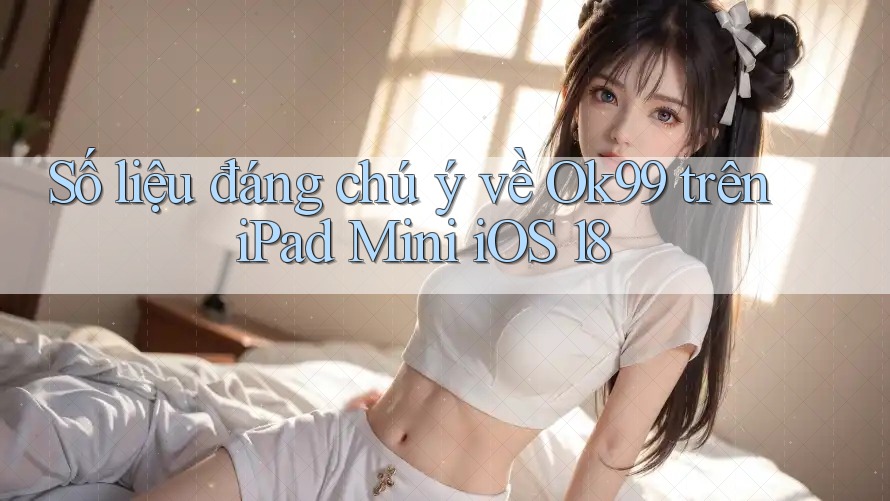 Số liệu đáng chú ý về Ok99 trên iPad Mini iOS 18 Số liệu đáng chú ý về Ok99 trên iPad Mini iOS 18