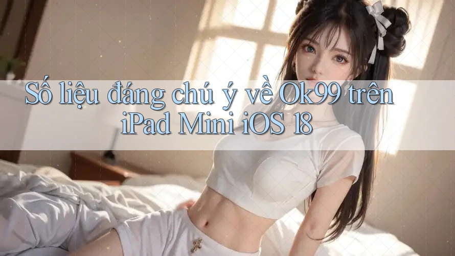 Số liệu đáng chú ý về Ok99 trên iPad Mini iOS 18