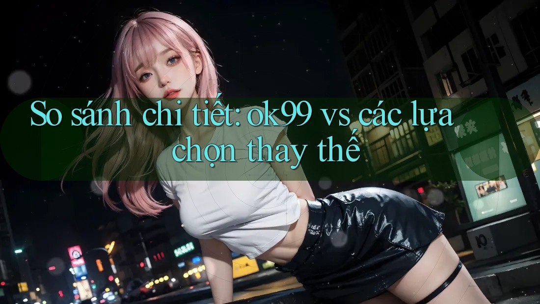 So sánh chi tiết: ok99 vs các lựa chọn thay thế So sánh chi tiết: ok99 vs các lựa chọn thay thế