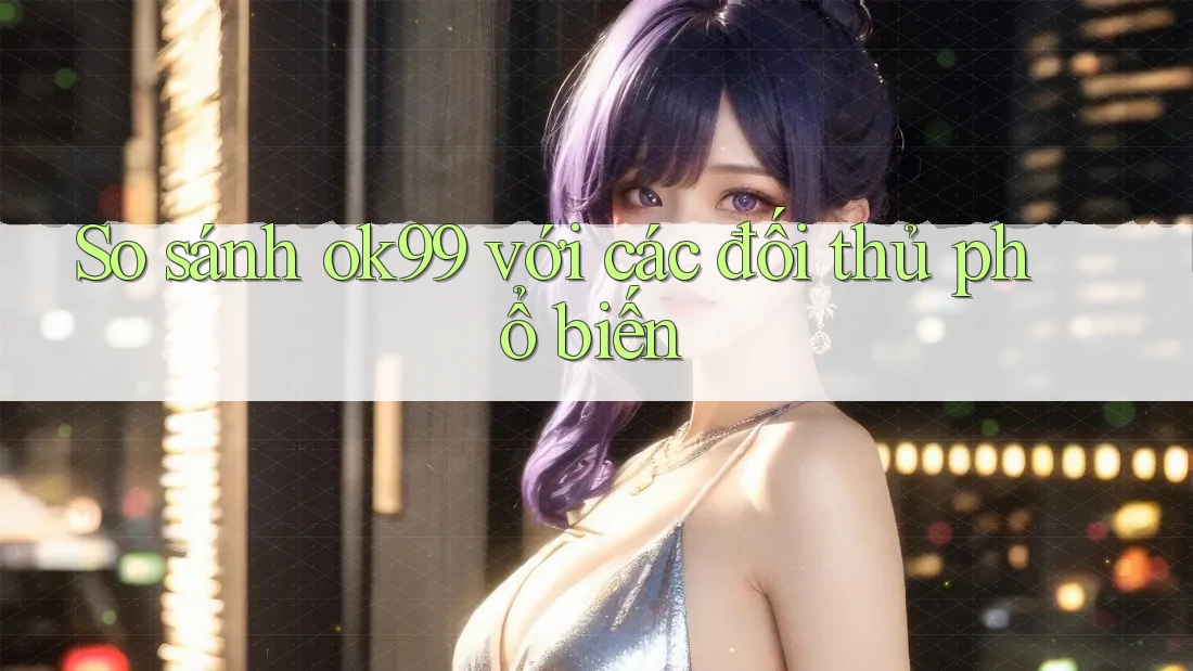 So sánh ok99 với các đối thủ phổ biến So sánh ok99 với các đối thủ phổ biến