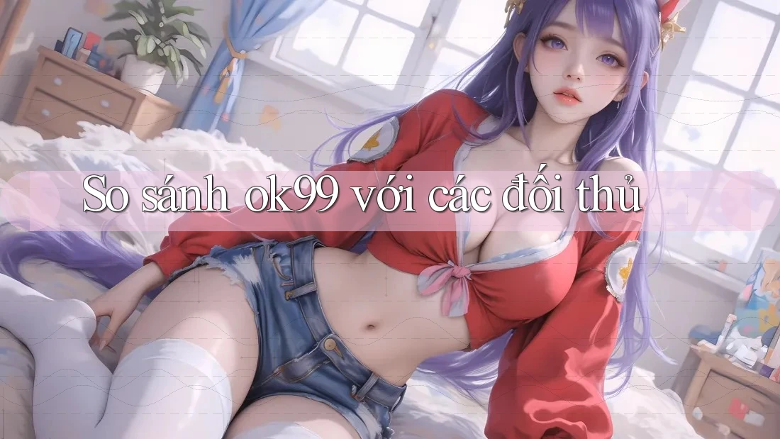 So sánh ok99 với các đối thủ So sánh ok99 với các đối thủ