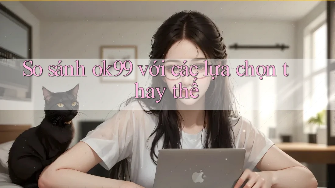 So sánh ok99 với các lựa chọn thay thế So sánh ok99 với các lựa chọn thay thế