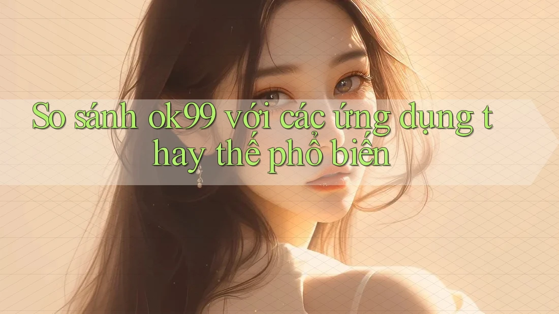 So sánh ok99 với các ứng dụng thay thế phổ biến So sánh ok99 với các ứng dụng thay thế phổ biến