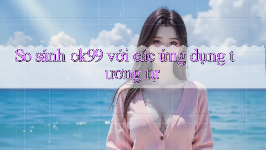 So sánh ok99 với các ứng dụng tương tự So sánh ok99 với các ứng dụng tương tự