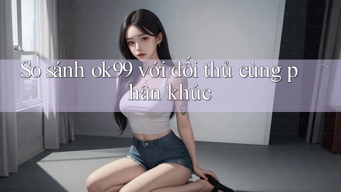 So sánh ok99 với đối thủ cùng phân khúc So sánh ok99 với đối thủ cùng phân khúc