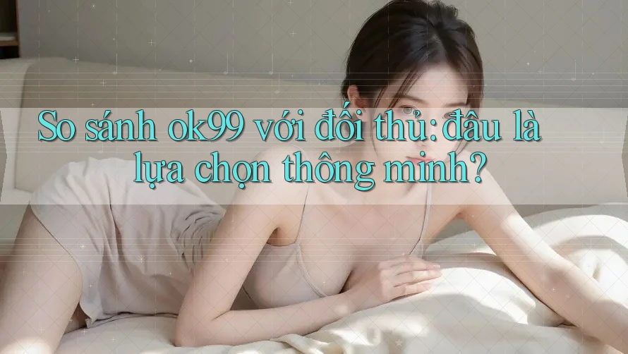 So sánh ok99 với đối thủ: đâu là lựa chọn thông minh? So sánh ok99 với đối thủ: đâu là lựa chọn thông minh?