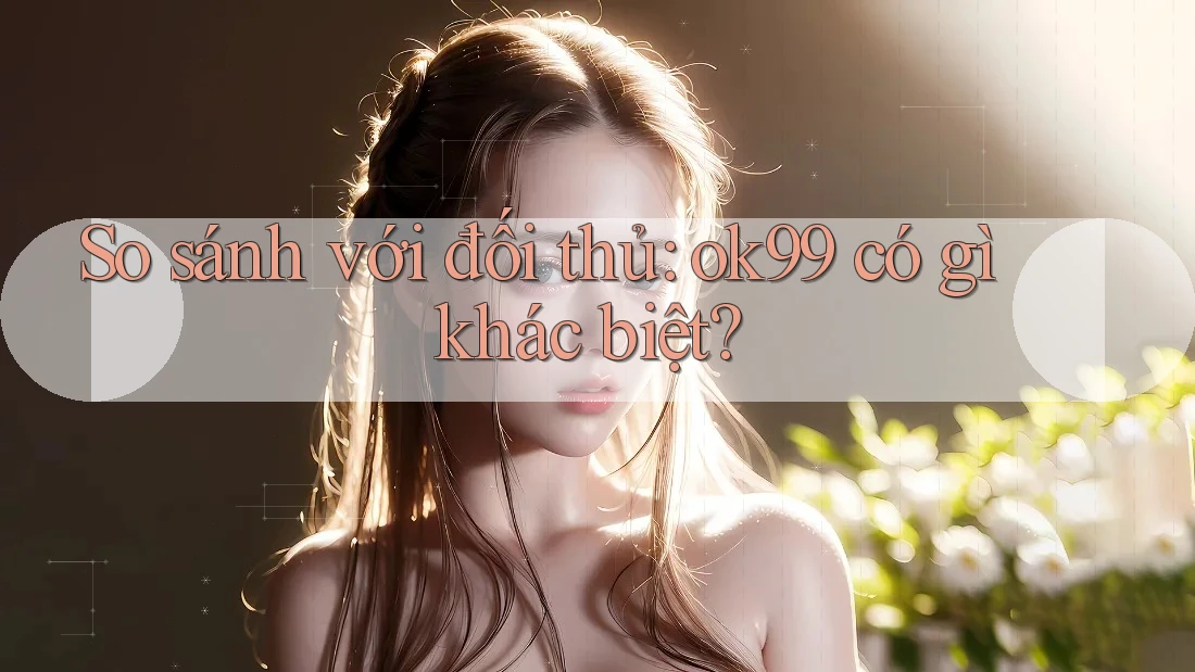So sánh với đối thủ: ok99 có gì khác biệt? So sánh với đối thủ: ok99 có gì khác biệt?
