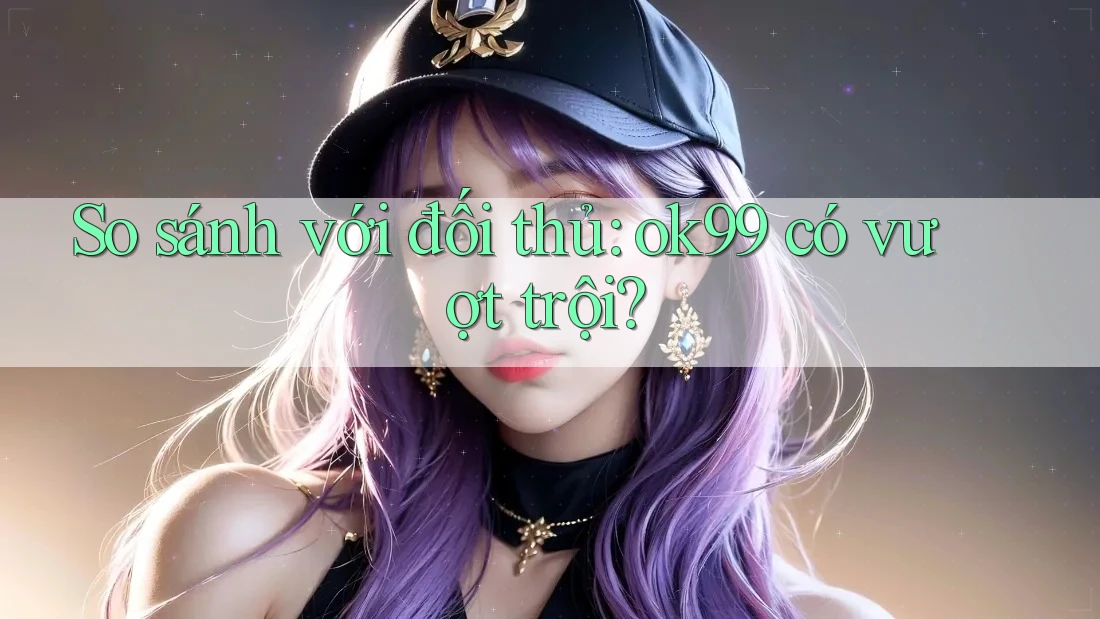 So sánh với đối thủ: ok99 có vượt trội? So sánh với đối thủ: ok99 có vượt trội?