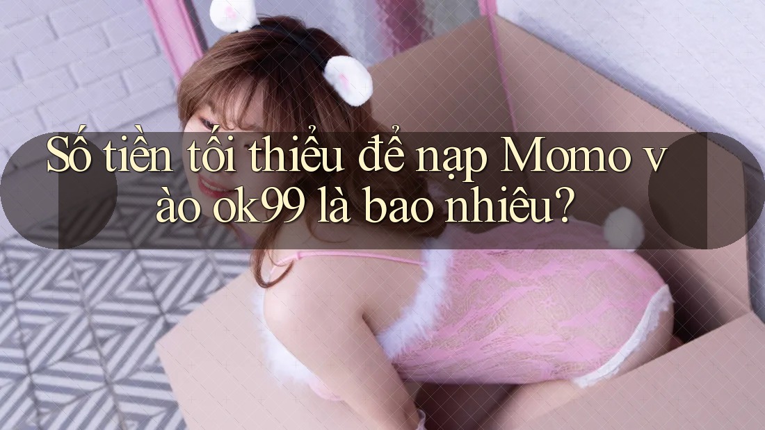 Số tiền tối thiểu để nạp Momo vào ok99 là bao nhiêu? Số tiền tối thiểu để nạp Momo vào ok99 là bao nhiêu?