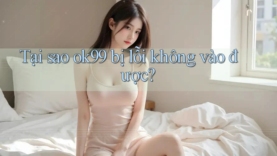 Tại sao ok99 bị lỗi không vào được?
