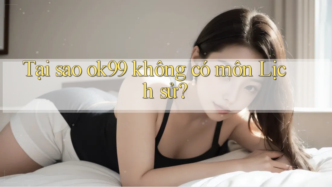 Tại sao ok99 không có môn Lịch sử?