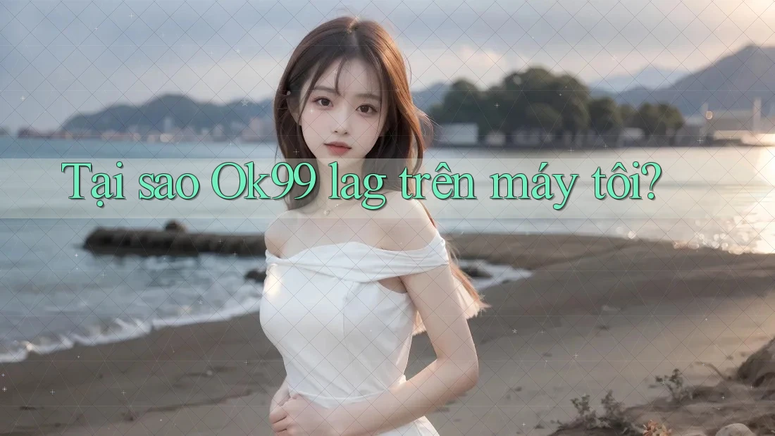 Tại sao Ok99 lag trên máy tôi?
