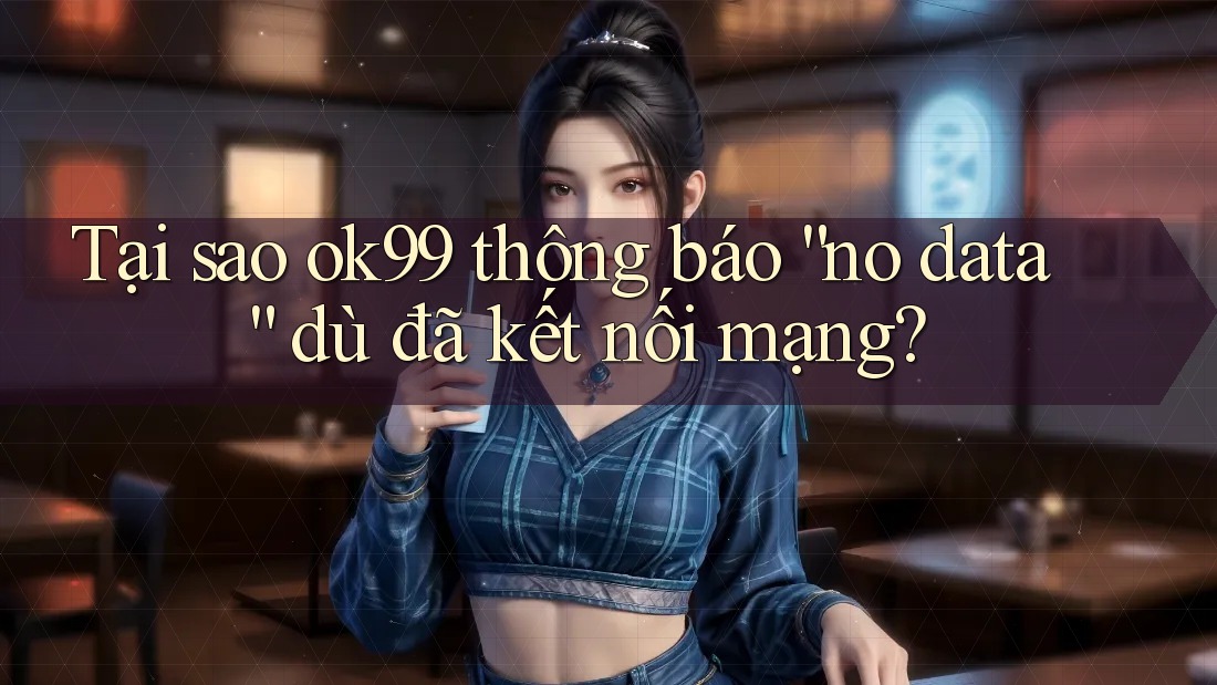 Tại sao ok99 thông báo “no data” dù đã kết nối mạng? Tại sao ok99 thông báo “no data” dù đã kết nối mạng?