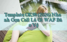 template ok99 (2026) nhanh gọn call là gì WAF bảo vệ