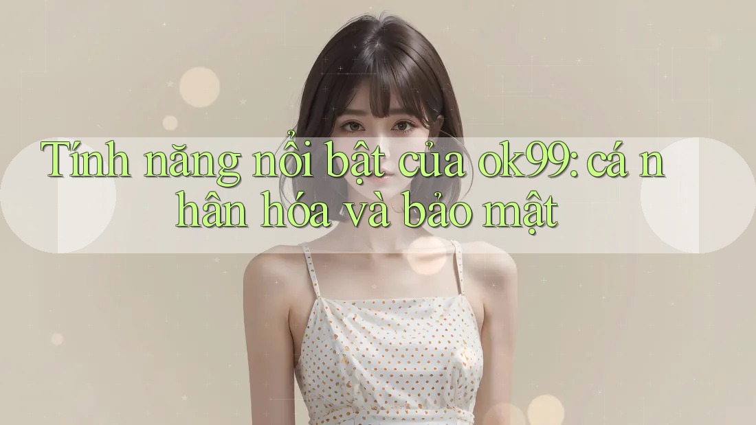 Tính năng nổi bật của ok99: cá nhân hóa và bảo mật