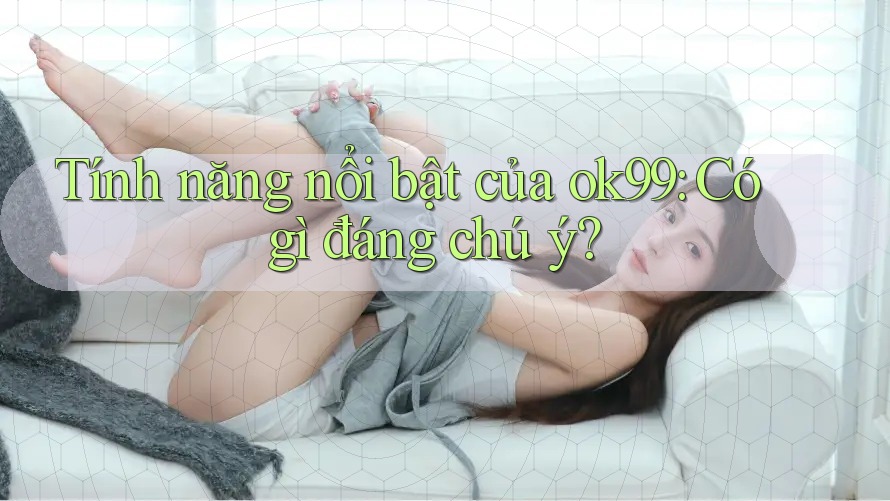 Tính năng nổi bật của ok99: Có gì đáng chú ý? Tính năng nổi bật của ok99: Có gì đáng chú ý?