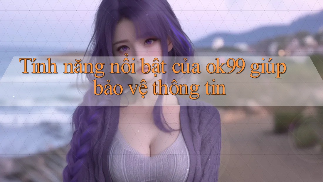 Tính năng nổi bật của ok99 giúp bảo vệ thông tin