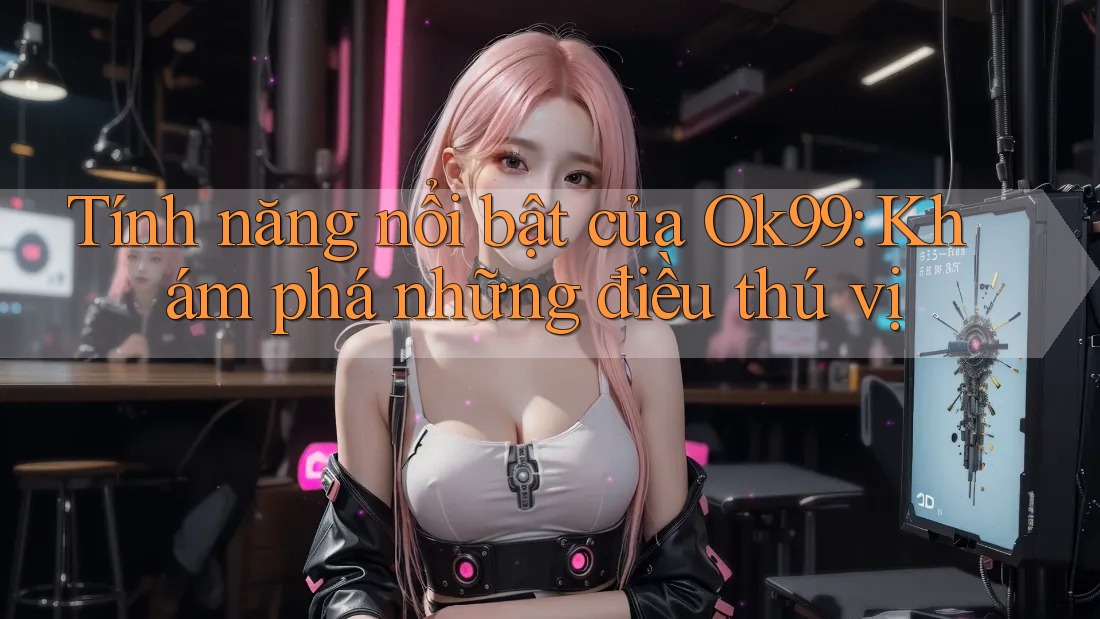 Tính năng nổi bật của Ok99: Khám phá những điều thú vị