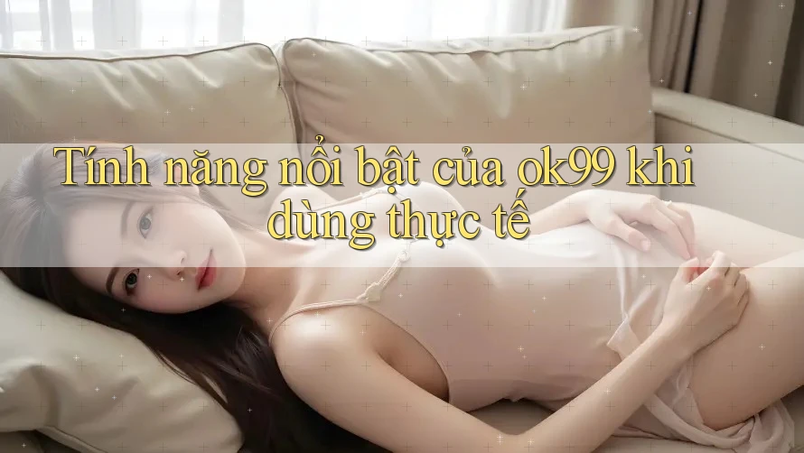 Tính năng nổi bật của ok99 khi dùng thực tế Tính năng nổi bật của ok99 khi dùng thực tế