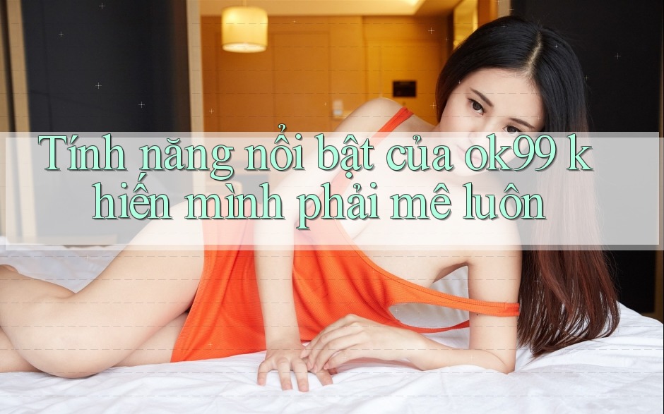Tính năng nổi bật của ok99 khiến mình phải mê luôn Tính năng nổi bật của ok99 khiến mình phải mê luôn