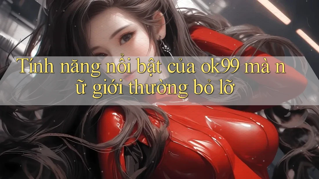 Tính năng nổi bật của ok99 mà nữ giới thường bỏ lỡ Tính năng nổi bật của ok99 mà nữ giới thường bỏ lỡ