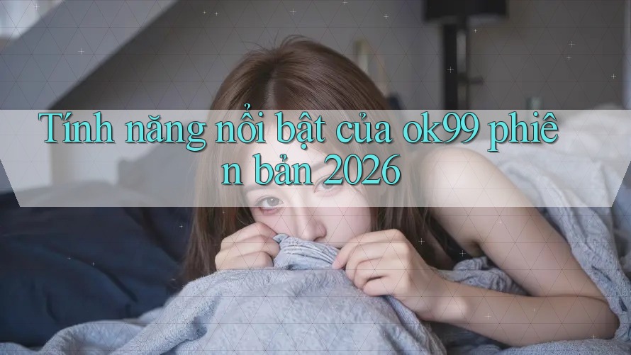 Tính năng nổi bật của ok99 phiên bản 2026 Tính năng nổi bật của ok99 phiên bản 2026