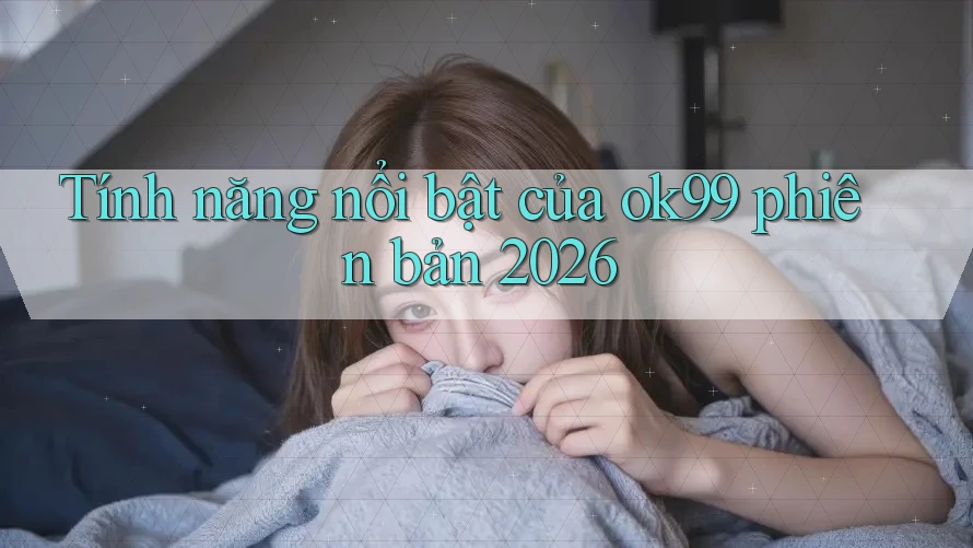 Tính năng nổi bật của ok99 phiên bản 2026 Tính năng nổi bật của ok99 phiên bản 2026