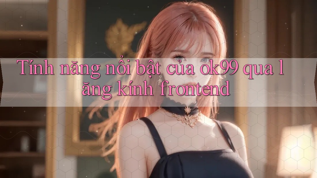 Tính năng nổi bật của ok99 qua lăng kính frontend Tính năng nổi bật của ok99 qua lăng kính frontend