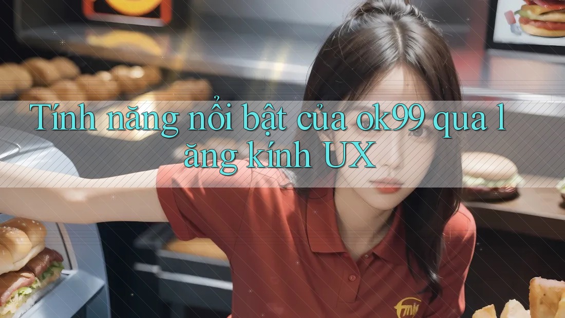 Tính năng nổi bật của ok99 qua lăng kính UX Tính năng nổi bật của ok99 qua lăng kính UX