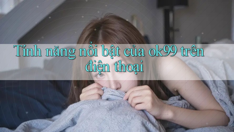 Tính năng nổi bật của ok99 trên điện thoại Tính năng nổi bật của ok99 trên điện thoại