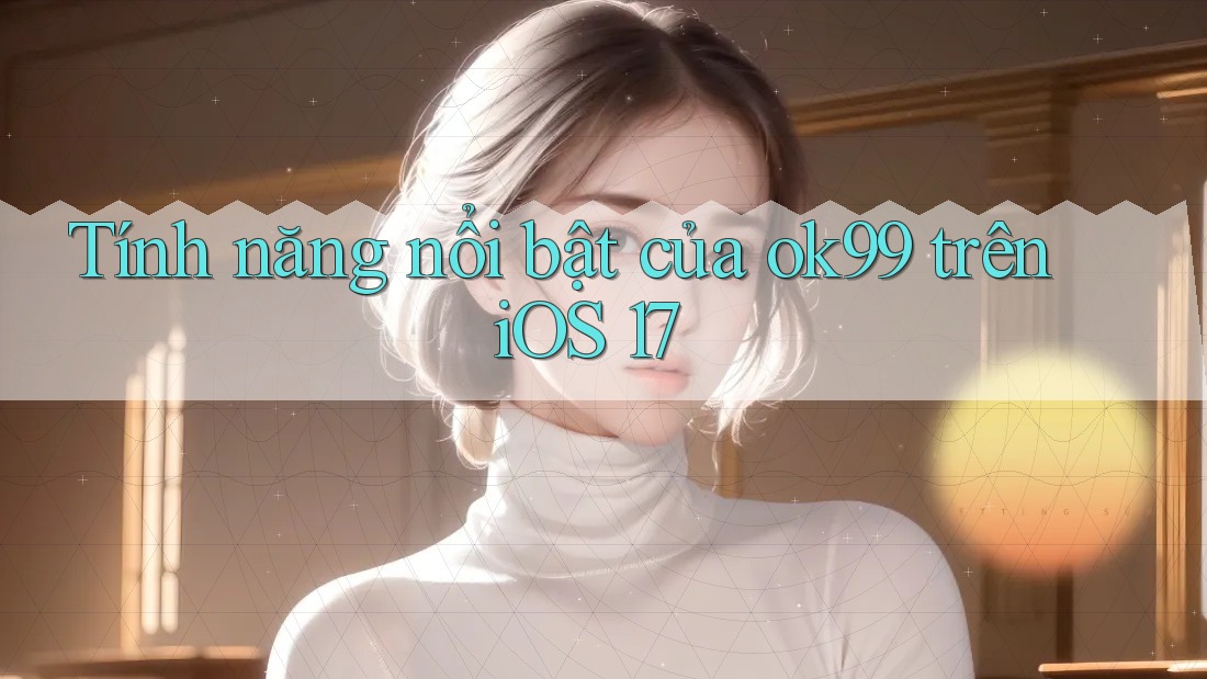 Tính năng nổi bật của ok99 trên iOS 17 Tính năng nổi bật của ok99 trên iOS 17
