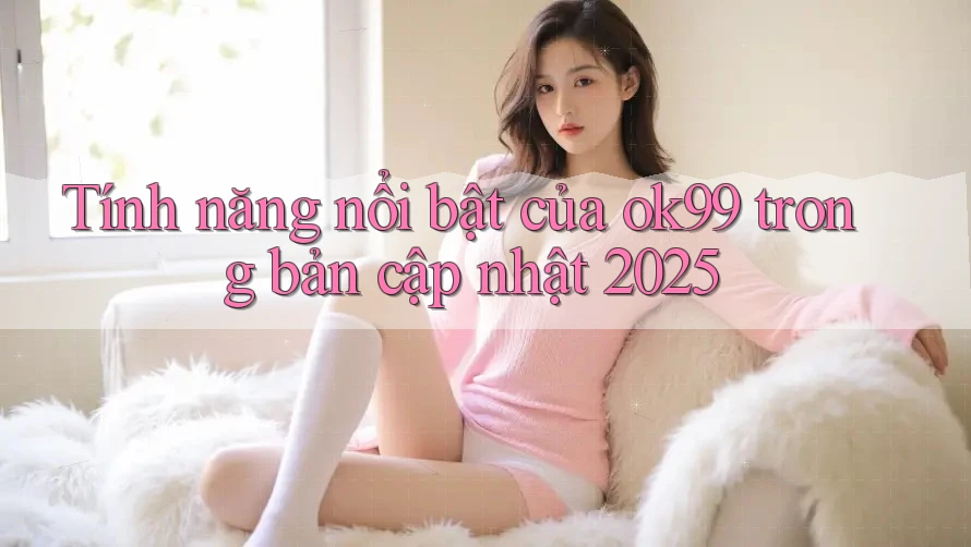 Tính năng nổi bật của ok99 trong bản cập nhật 2025