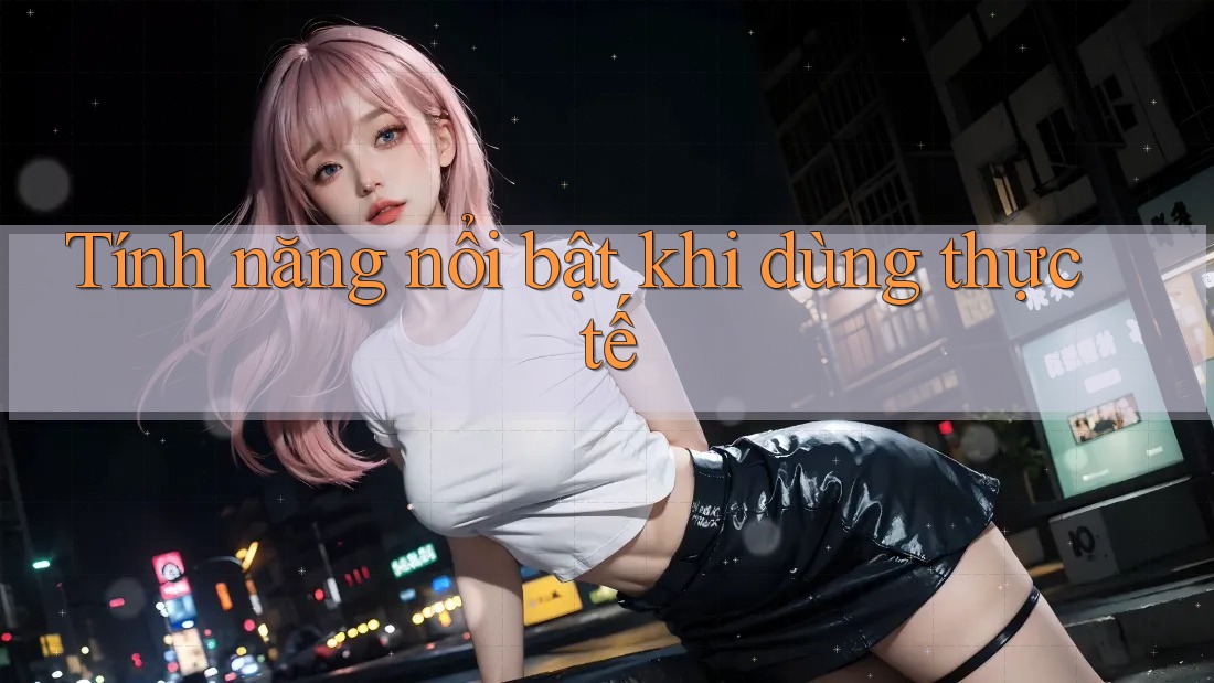 Tính năng nổi bật khi dùng thực tế Tính năng nổi bật khi dùng thực tế