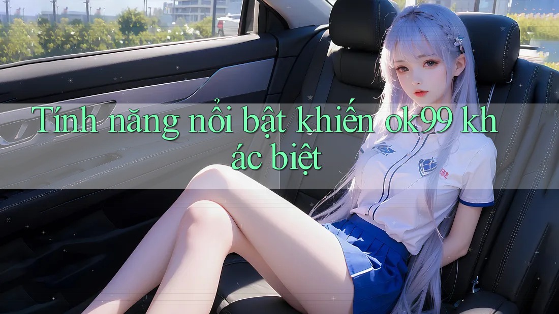 Tính năng nổi bật khiến ok99 khác biệt Tính năng nổi bật khiến ok99 khác biệt
