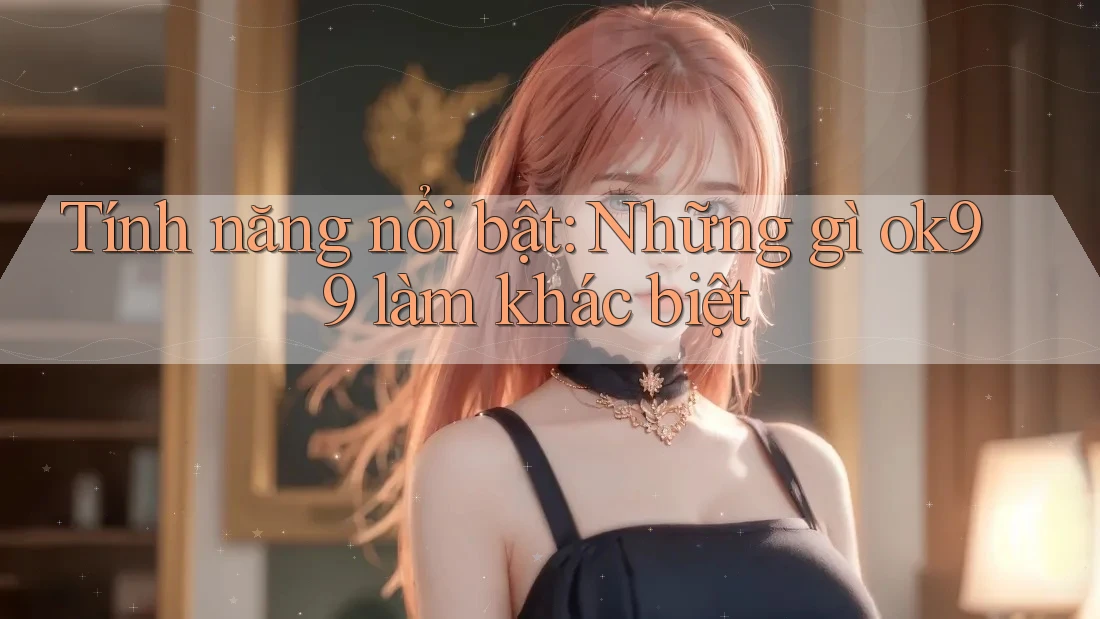 Tính năng nổi bật: Những gì ok99 làm khác biệt Tính năng nổi bật: Những gì ok99 làm khác biệt