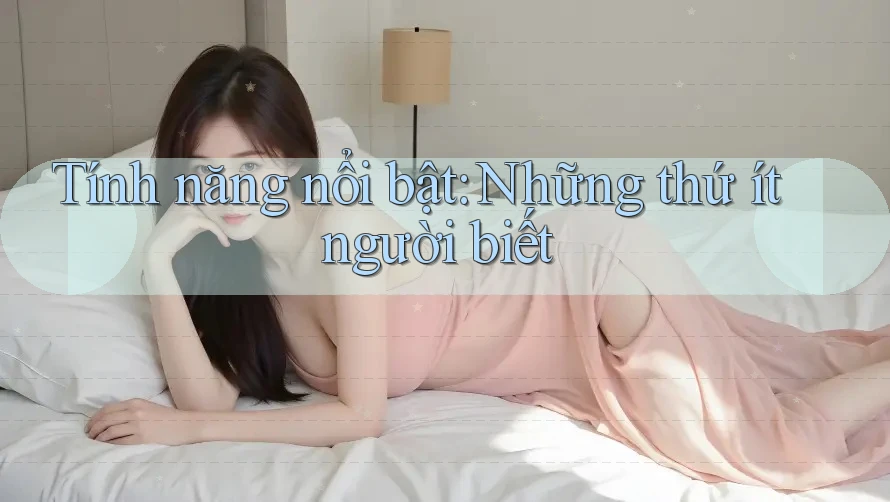Tính năng nổi bật: Những thứ ít người biết Tính năng nổi bật: Những thứ ít người biết