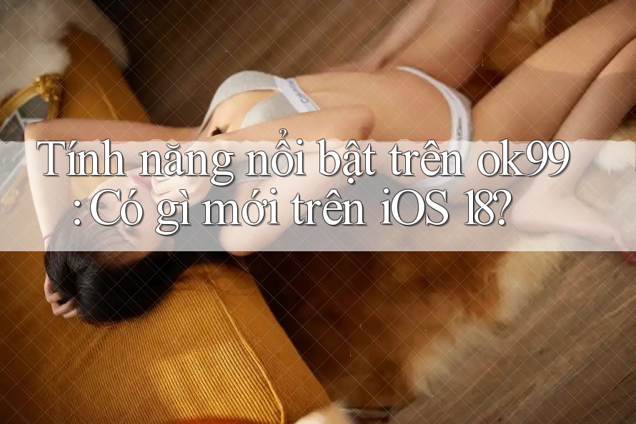 Tính năng nổi bật trên ok99: Có gì mới trên iOS 18?