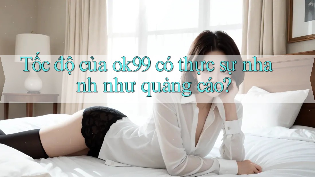 Tốc độ của ok99 có thực sự nhanh như quảng cáo? Tốc độ của ok99 có thực sự nhanh như quảng cáo?