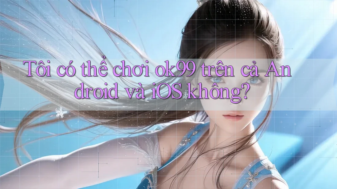 Tôi có thể chơi ok99 trên cả Android và iOS không? Tôi có thể chơi ok99 trên cả Android và iOS không?