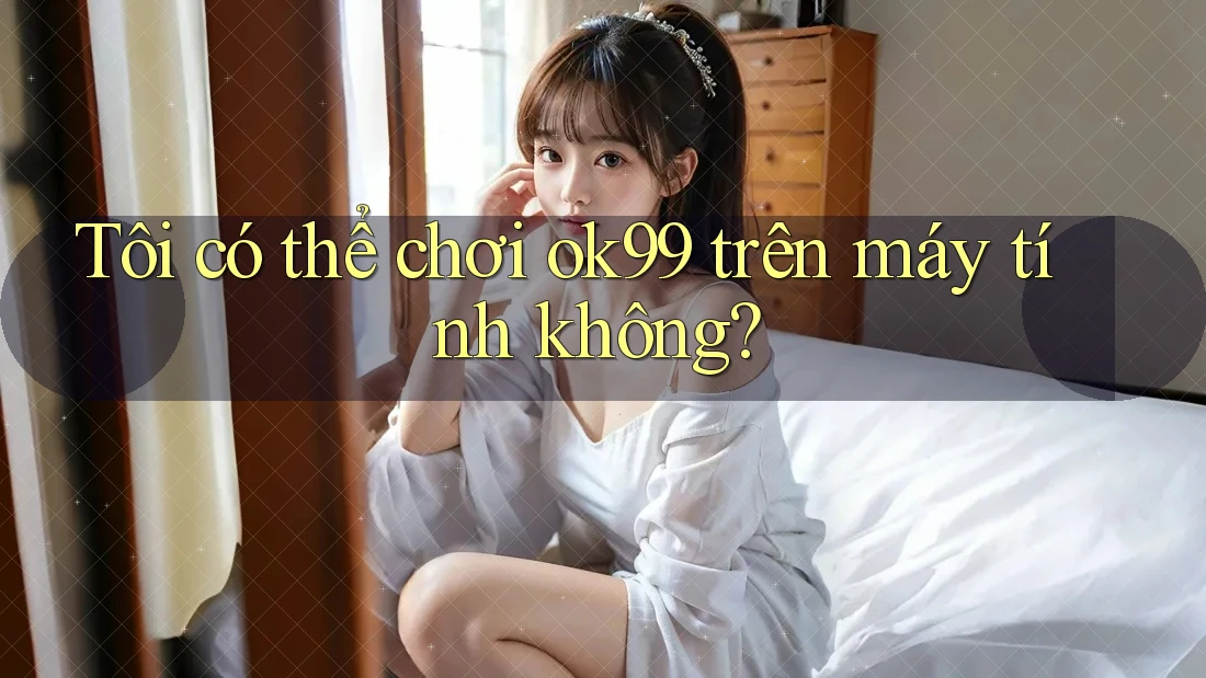 Tôi có thể chơi ok99 trên máy tính không? Tôi có thể chơi ok99 trên máy tính không?