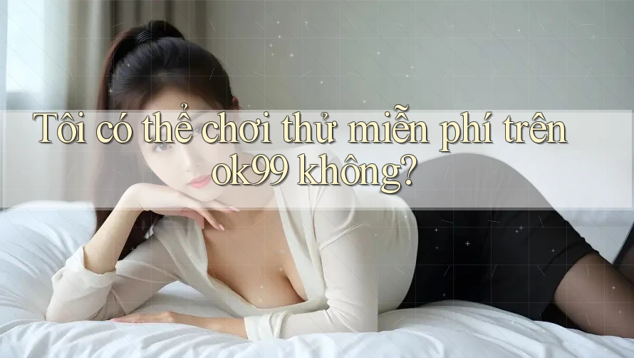 Tôi có thể chơi thử miễn phí trên ok99 không? Tôi có thể chơi thử miễn phí trên ok99 không?
