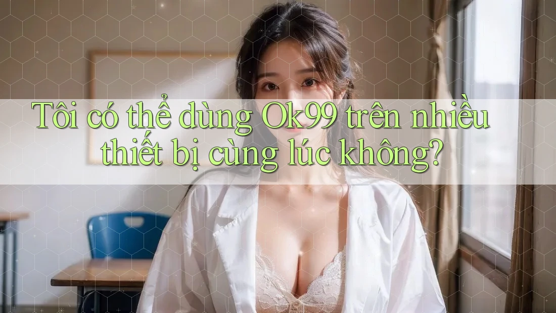Tôi có thể dùng Ok99 trên nhiều thiết bị cùng lúc không?