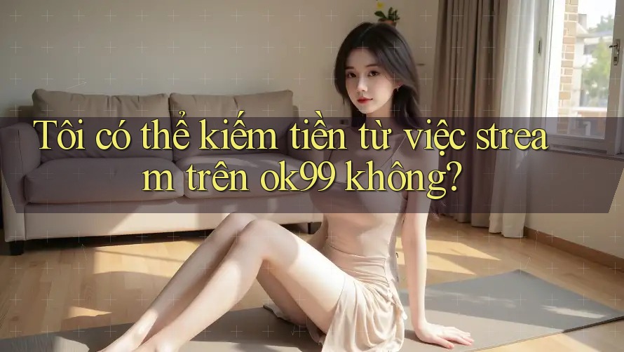 Tôi có thể kiếm tiền từ việc stream trên ok99 không? Tôi có thể kiếm tiền từ việc stream trên ok99 không?