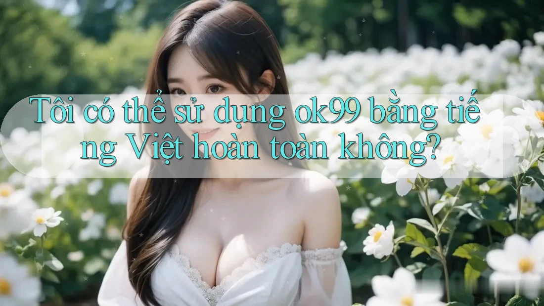 Tôi có thể sử dụng ok99 bằng tiếng Việt hoàn toàn không? Tôi có thể sử dụng ok99 bằng tiếng Việt hoàn toàn không?