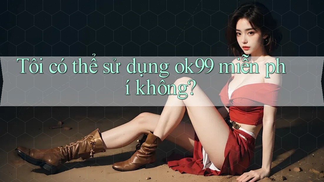 Tôi có thể sử dụng ok99 miễn phí không? Tôi có thể sử dụng ok99 miễn phí không?