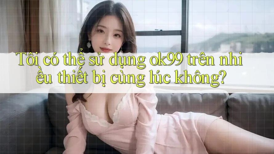 Tôi có thể sử dụng ok99 trên nhiều thiết bị cùng lúc không?