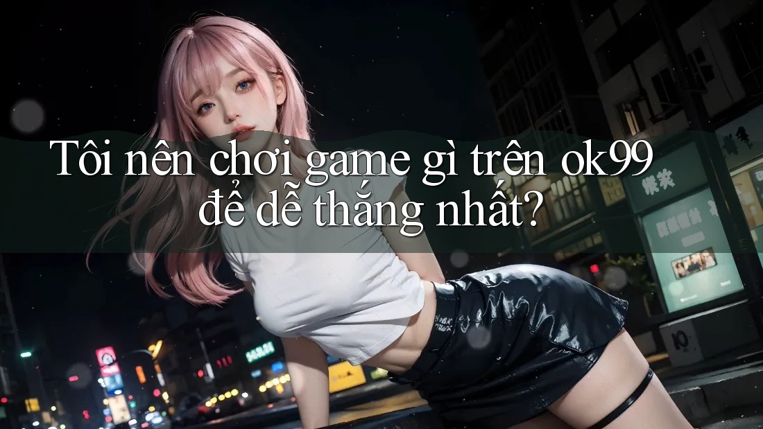 Tôi nên chơi game gì trên ok99 để dễ thắng nhất?